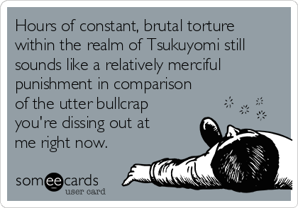 Hours of constant, brutal torture
within the realm of Tsukuyomi still
sounds like a relatively merciful
punishment in comparison
of the utter bullcrap 
you're dissing out at
me right now.
