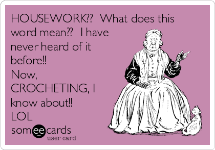 HOUSEWORK??  What does this
word mean??  I have
never heard of it
before!!
Now,
CROCHETING, I
know about!! 
LOL