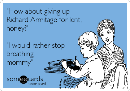"How about giving up
Richard Armitage for lent,
honey?"

"I would rather stop
breathing,
mommy"