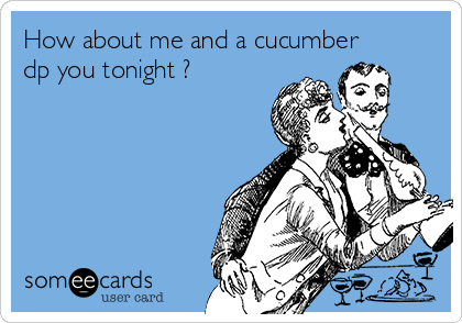 How about me and a cucumber
dp you tonight ?