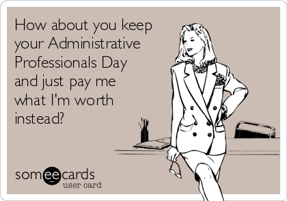 How about you keep
your Administrative 
Professionals Day
and just pay me
what I'm worth
instead?