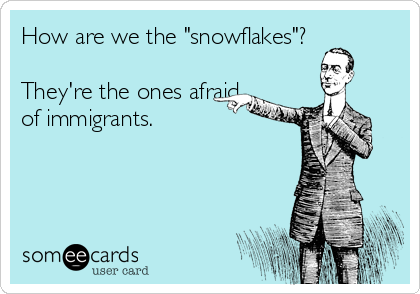 How are we the "snowflakes"?

They're the ones afraid
of immigrants.

