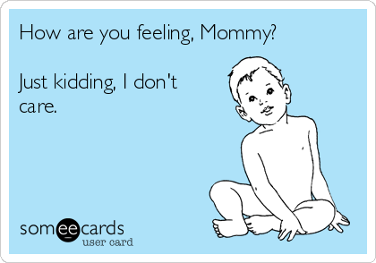 How are you feeling, Mommy?

Just kidding, I don't
care. 