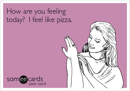 How are you feeling
today?  I feel like pizza.