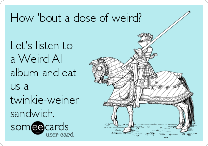 How 'bout a dose of weird?

Let's listen to
a Weird Al
album and eat
us a
twinkie-weiner 
sandwich.