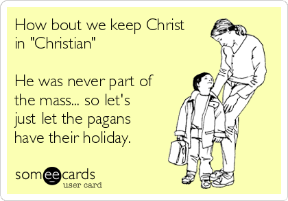 How bout we keep Christ
in "Christian"

He was never part of
the mass... so let's
just let the pagans
have their holiday.