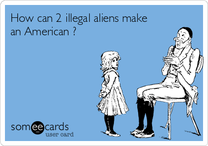 How can 2 illegal aliens make
an American ?