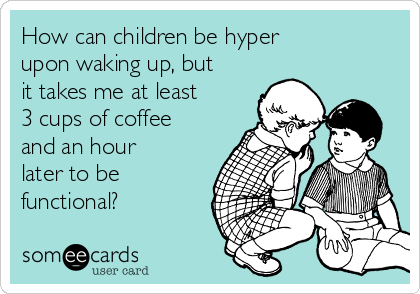 How can children be hyper
upon waking up, but
it takes me at least
3 cups of coffee
and an hour
later to be
functional?