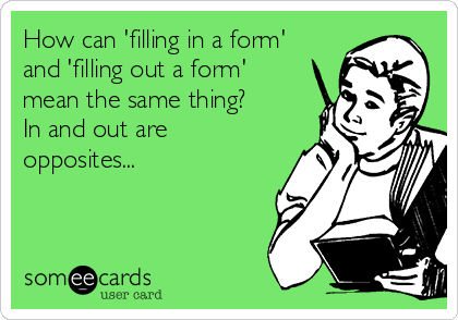 How can 'filling in a form'
and 'filling out a form'
mean the same thing?
In and out are
opposites...