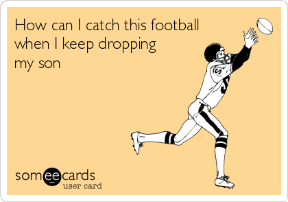 How can I catch this football
when I keep dropping
my son