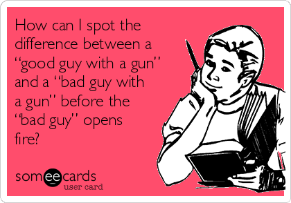 How can I spot the
difference between a
“good guy with a gun”
and a “bad guy with
a gun” before the
“bad guy” opens
fire?
