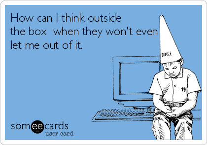 How can I think outside
the box  when they won't even
let me out of it. 