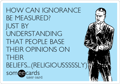HOW CAN IGNORANCE
BE MEASURED? 
JUST BY
UNDERSTANDING
THAT PEOPLE BASE
THEIR OPINIONS ON
THEIR
BELIEFS...(RELIGIOUSSSSSLY)