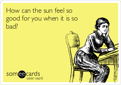 How can the sun feel so
good for you when it is so
bad? 