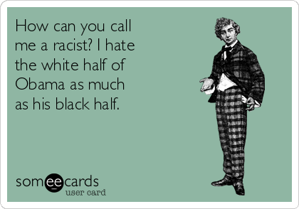 How can you call 
me a racist? I hate 
the white half of
Obama as much 
as his black half. 