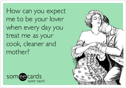 How can you expect
me to be your lover
when every day you
treat me as your 
cook, cleaner and
mother?