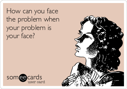 How can you face
the problem when
your problem is
your face? 