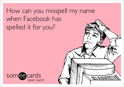 How can you misspell my name
when Facebook has
spelled it for you?