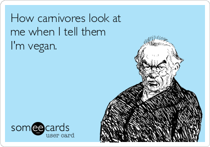 How carnivores look at
me when I tell them
I'm vegan.