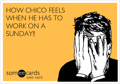 HOW CHICO FEELS
WHEN HE HAS TO
WORK ON A
SUNDAY!!
