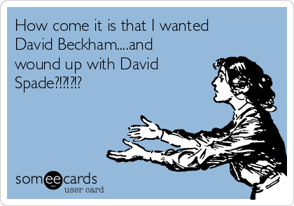 How come it is that I wanted
David Beckham....and
wound up with David
Spade?!?!?!?