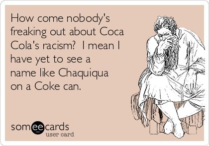 How come nobody's
freaking out about Coca
Cola's racism?  I mean I
have yet to see a
name like Chaquiqua
on a Coke can.
