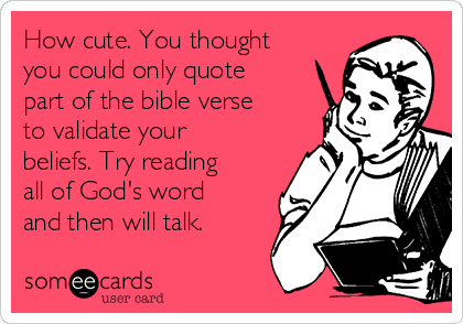 How cute. You thought
you could only quote
part of the bible verse
to validate your
beliefs. Try reading
all of God's word
and then will talk.