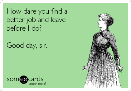 How dare you find a
better job and leave
before I do?

Good day, sir.