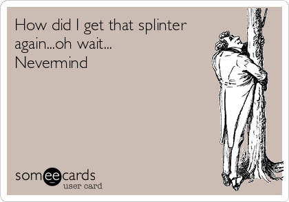 How did I get that splinter
again...oh wait...
Nevermind