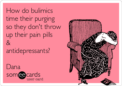 How do bulimics
time their purging
so they don't throw
up their pain pills
&
antidepressants?

Dana