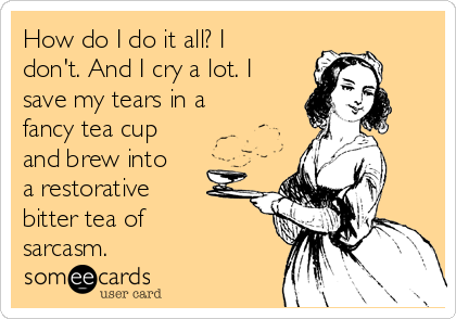 How do I do it all? I
don't. And I cry a lot. I
save my tears in a
fancy tea cup
and brew into
a restorative 
bitter tea of 
sarcasm. 