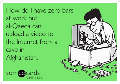 How do I have zero bars
at work but
al-Qaeda can
upload a video to
the Internet from a
cave in
Afghanistan.