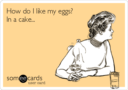 How do I like my eggs?
In a cake...