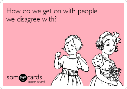 How do we get on with people
we disagree with?