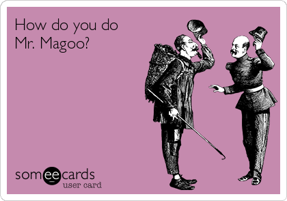 How do you do
Mr. Magoo?