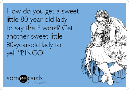 How do you get a sweet
little 80-year-old lady
to say the F word? Get
another sweet little
80-year-old lady to
yell “BINGO!”