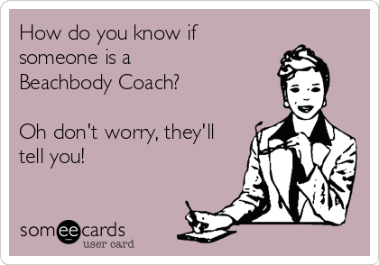 How do you know if
someone is a 
Beachbody Coach?

Oh don't worry, they'll
tell you!