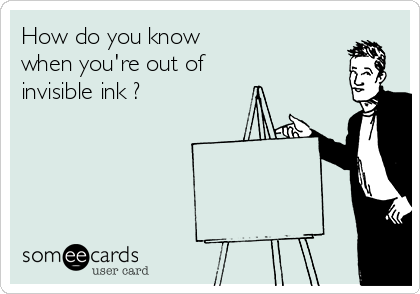 How do you know
when you're out of
invisible ink ?
