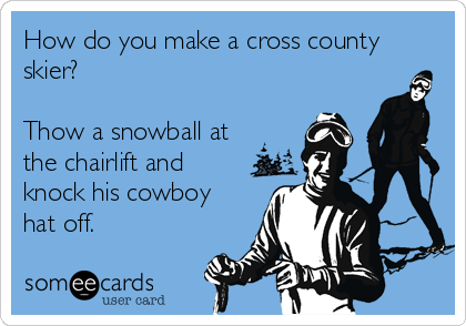 How do you make a cross county
skier?

Thow a snowball at
the chairlift and
knock his cowboy
hat off.