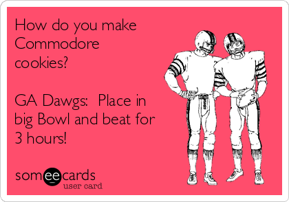 How do you make
Commodore
cookies?

GA Dawgs:  Place in
big Bowl and beat for
3 hours!