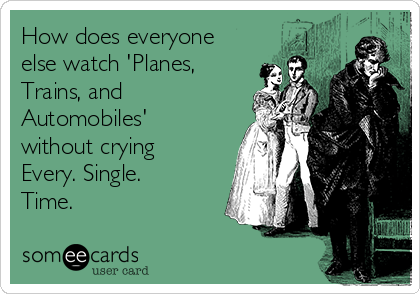 How does everyone
else watch 'Planes,
Trains, and
Automobiles'
without crying
Every. Single.
Time.