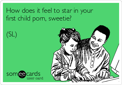How does it feel to star in your
first child porn, sweetie?

(SL)