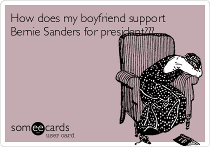 How does my boyfriend support
Bernie Sanders for president???