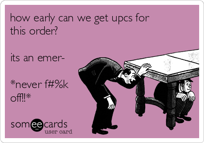 how early can we get upcs for
this order?

its an emer-

*never f#%k
off!!*