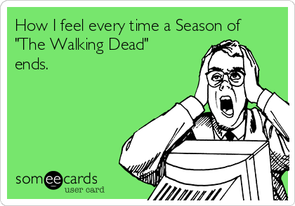 How I feel every time a Season of
"The Walking Dead"
ends.