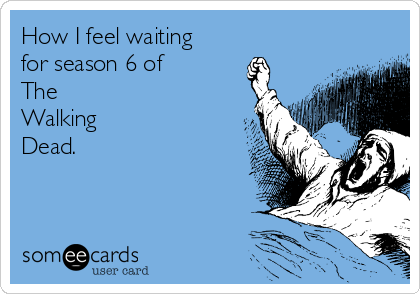 How I feel waiting
for season 6 of 
The 
Walking 
Dead.