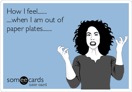 How I feel.......
....when I am out of 
paper plates.......