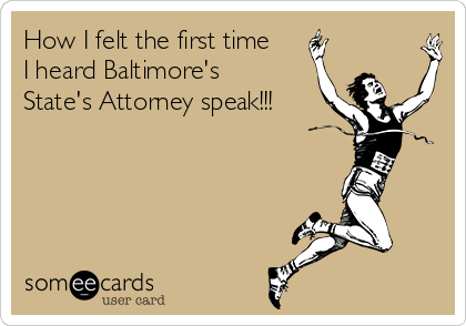 How I felt the first time
I heard Baltimore's
State's Attorney speak!!!