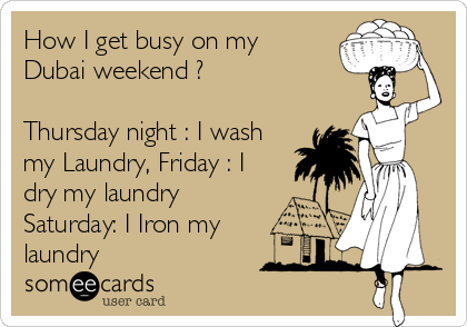 How I get busy on my
Dubai weekend ?

Thursday night : I wash
my Laundry, Friday : I
dry my laundry
Saturday: I Iron my
laundry