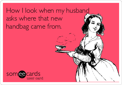 How I look when my husband
asks where that new
handbag came from.